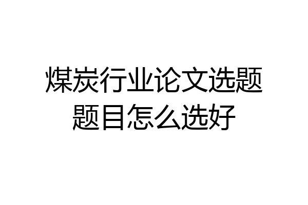 煤炭行业论文选题题目怎么选好