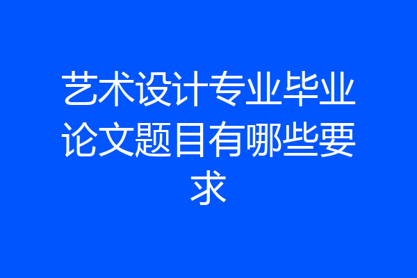 艺术设计专业毕业论文题目有哪些要求