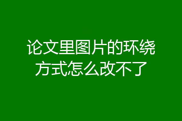 论文里图片的环绕方式怎么改不了