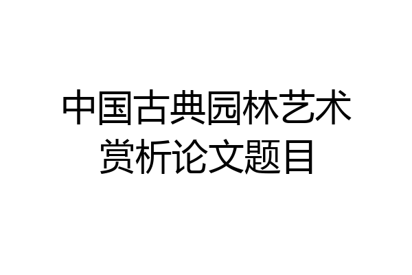 中国古典园林艺术赏析论文题目