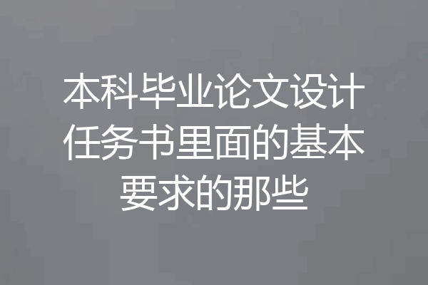 本科毕业论文设计任务书里面的基本要求的那些