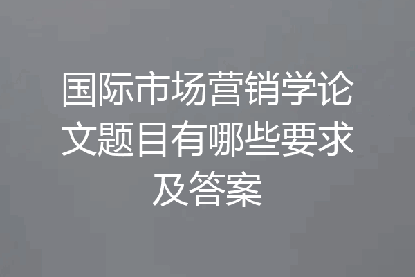 国际市场营销学论文题目有哪些要求及答案