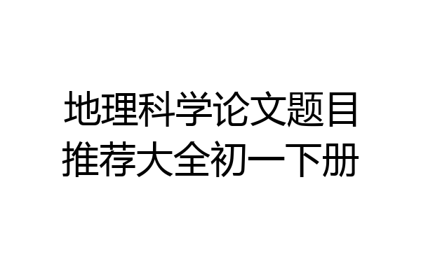 地理科学论文题目推荐大全初一下册