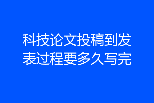 科技论文投稿到发表过程要多久写完