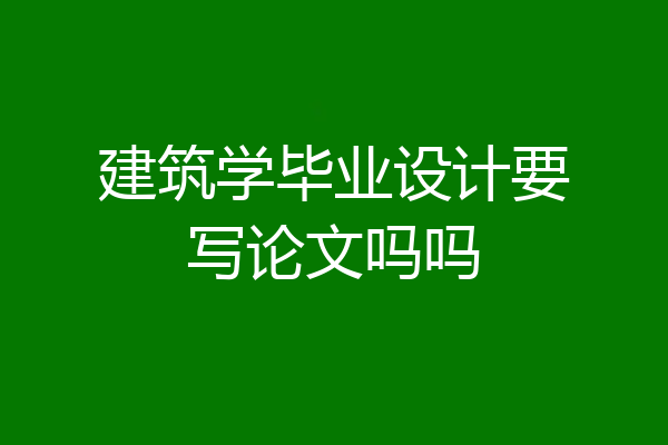 建筑学毕业设计要写论文吗吗