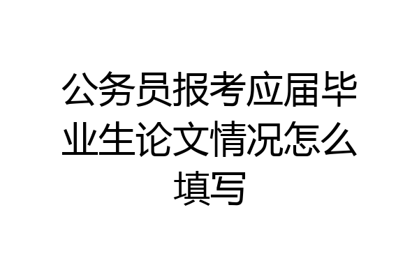 公务员报考应届毕业生论文情况怎么填写