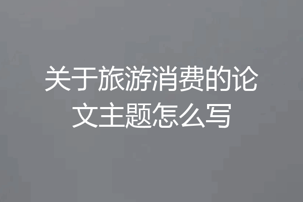 关于旅游消费的论文主题怎么写