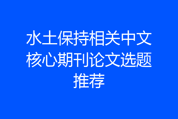 水土保持相关中文核心期刊论文选题推荐