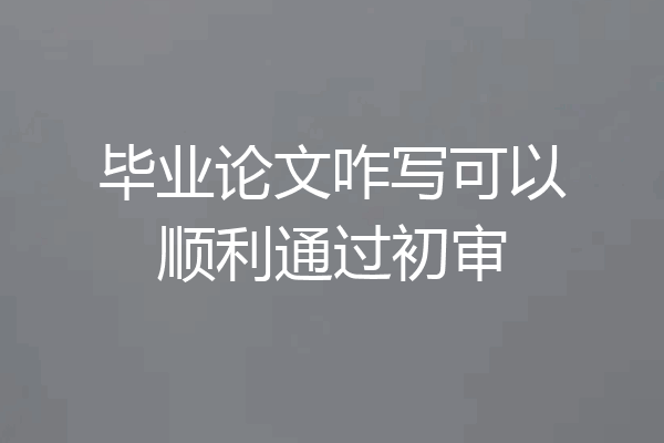 毕业论文咋写可以顺利通过初审