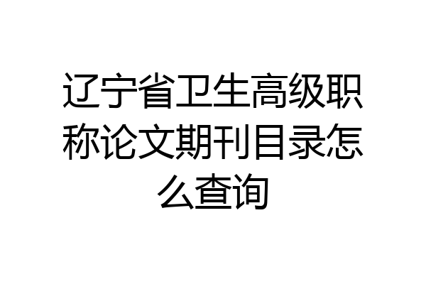 辽宁省卫生高级职称论文期刊目录怎么查询