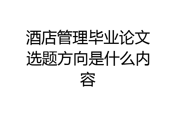 酒店管理毕业论文选题方向是什么内容