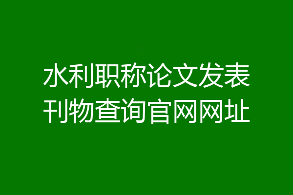 水利职称论文发表刊物查询官网网址