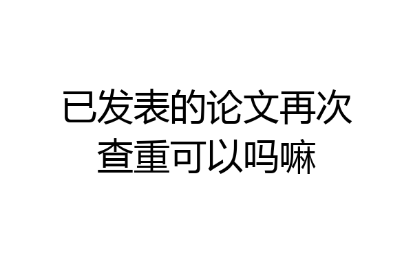 已发表的论文再次查重可以吗嘛
