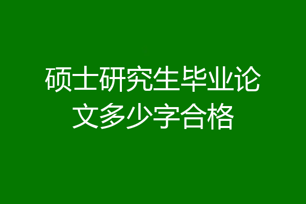 硕士研究生毕业论文多少字合格