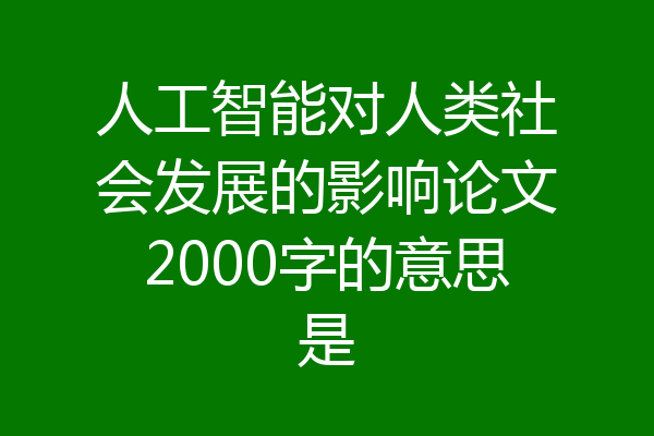 人工智能对人类社会发展的影响论文2000字的意思是