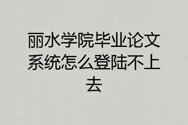 丽水学院毕业论文系统怎么登陆不上去
