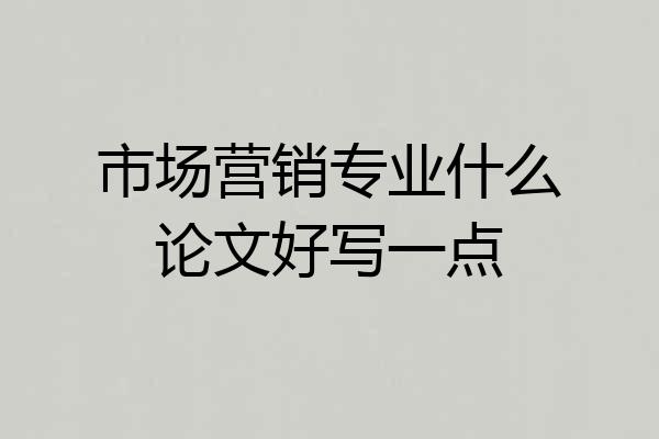 市场营销专业什么论文好写一点