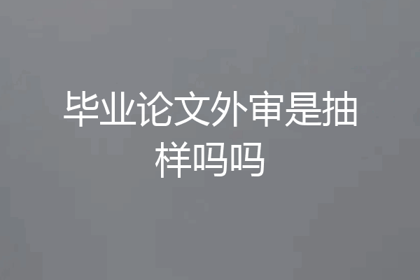 毕业论文外审是抽样吗吗