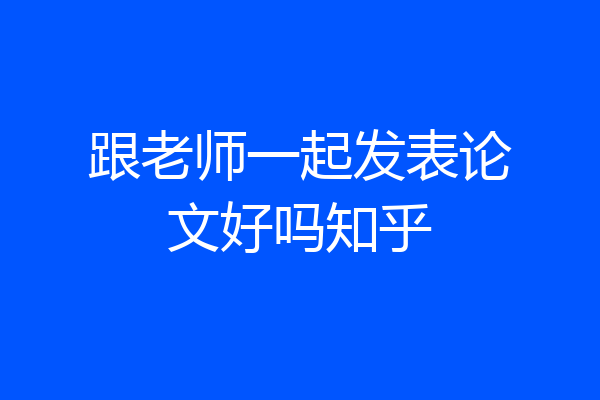 跟老师一起发表论文好吗知乎