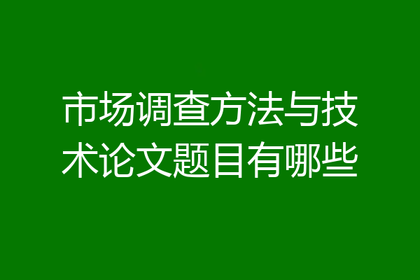 市场调查方法与技术论文题目有哪些