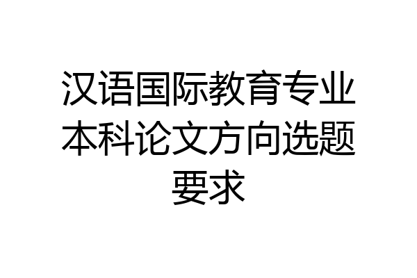 汉语国际教育专业本科论文方向选题要求