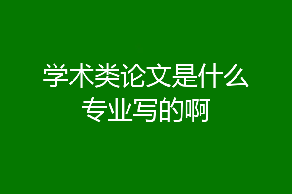 学术类论文是什么专业写的啊