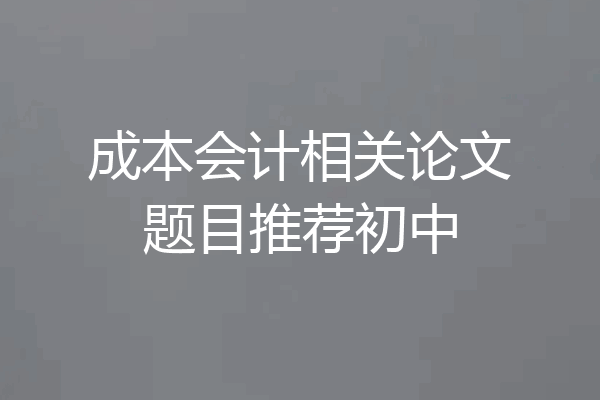 成本会计相关论文题目推荐初中