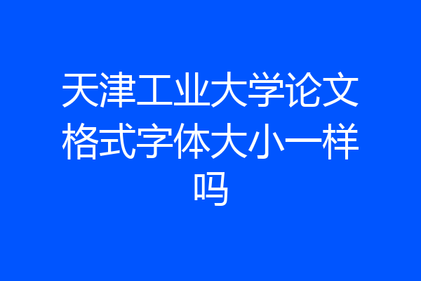 天津工业大学论文格式字体大小一样吗