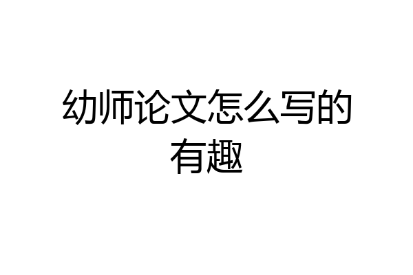 幼师论文怎么写的有趣