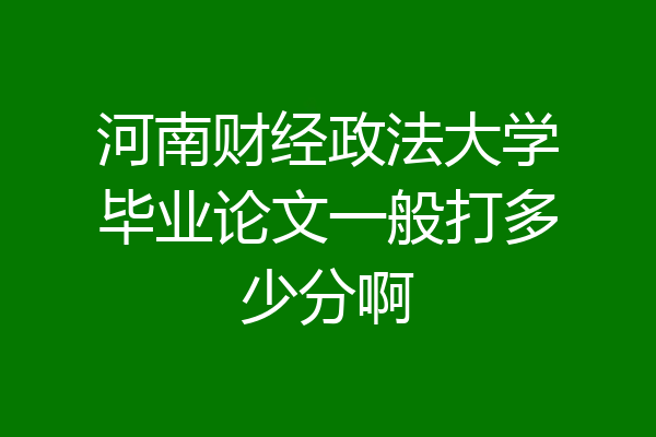 河南财经政法大学毕业论文一般打多少分啊