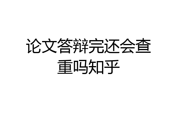 论文答辩完还会查重吗知乎