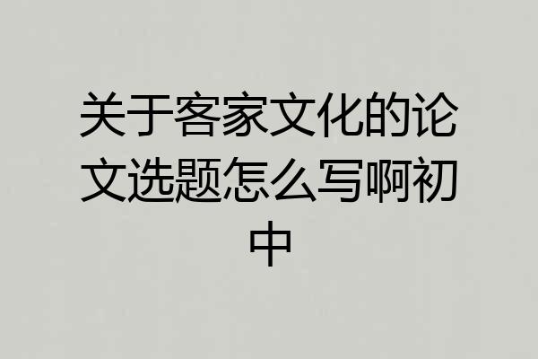 关于客家文化的论文选题怎么写啊初中