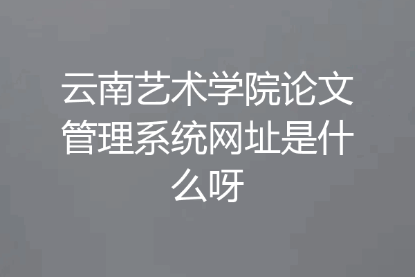 云南艺术学院论文管理系统网址是什么呀