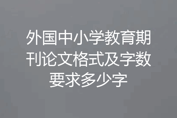 外国中小学教育期刊论文格式及字数要求多少字