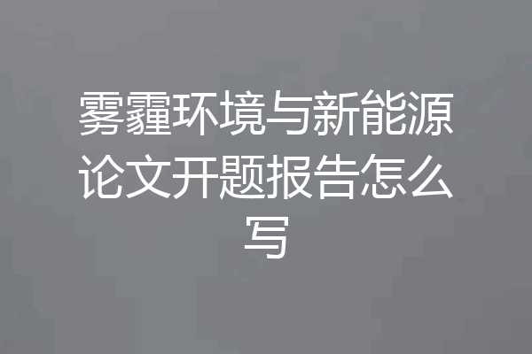 雾霾环境与新能源论文开题报告怎么写