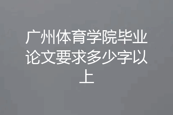 广州体育学院毕业论文要求多少字以上