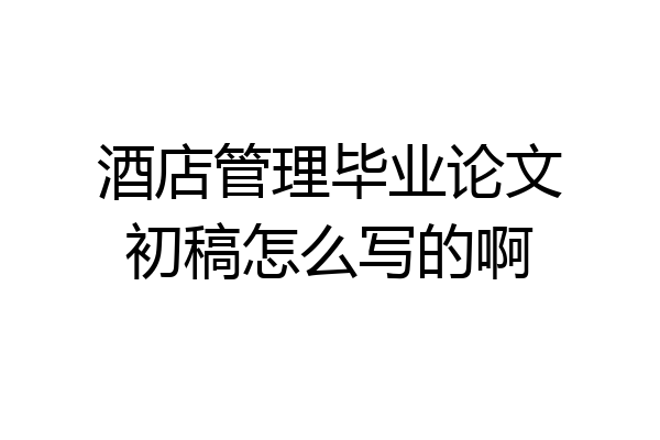 酒店管理毕业论文初稿怎么写的啊