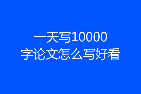 一天写10000字论文怎么写好看