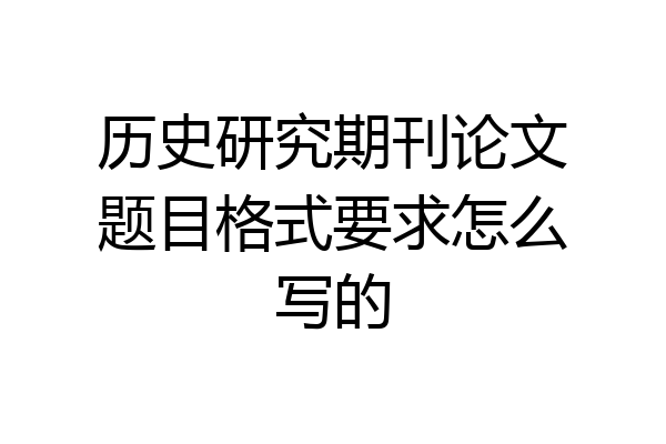 历史研究期刊论文题目格式要求怎么写的