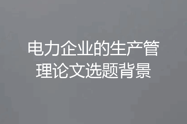 电力企业的生产管理论文选题背景