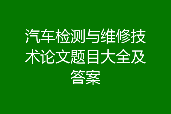 汽车检测与维修技术论文题目大全及答案