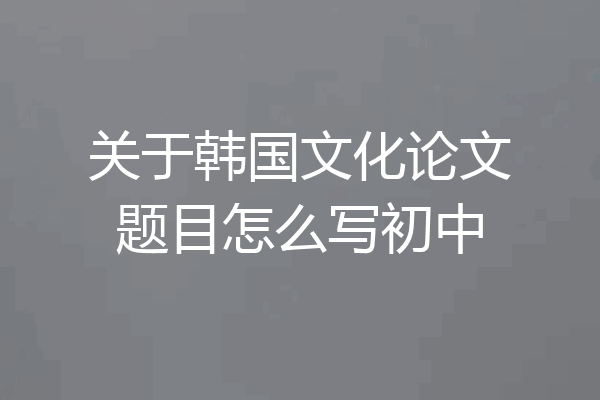 关于韩国文化论文题目怎么写初中