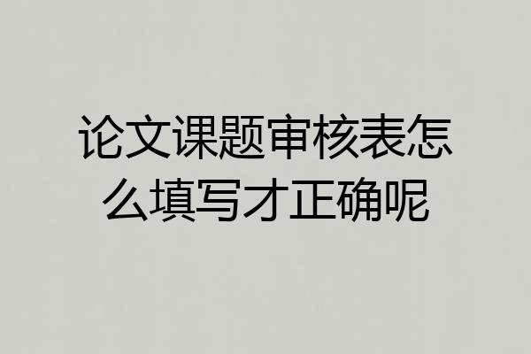 论文课题审核表怎么填写才正确呢