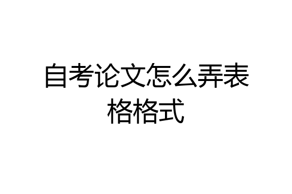 自考论文怎么弄表格格式