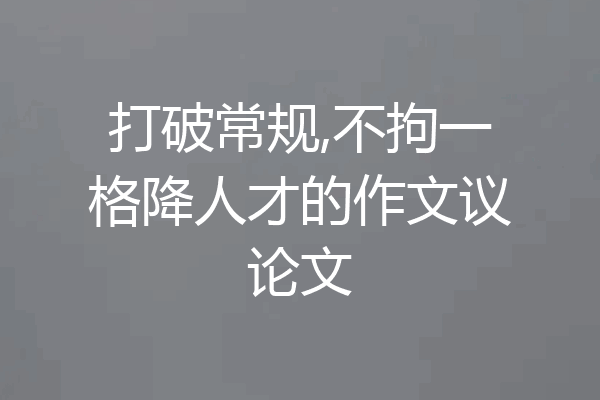 打破常规,不拘一格降人才的作文议论文