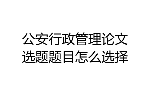 公安行政管理论文选题题目怎么选择