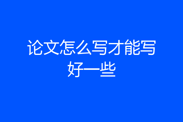 论文怎么写才能写好一些