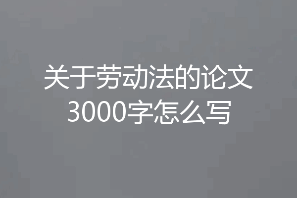 关于劳动法的论文3000字怎么写