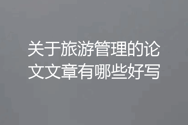 关于旅游管理的论文文章有哪些好写