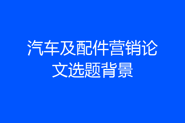 汽车及配件营销论文选题背景